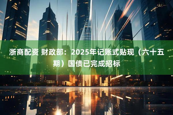 浙商配资 财政部：2025年记账式贴现（六十五期）国债已完成招标