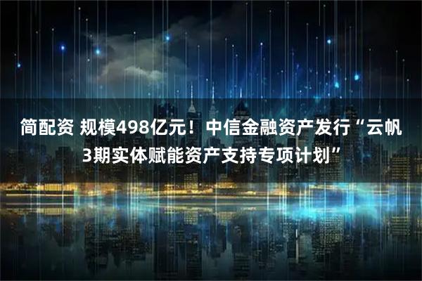 简配资 规模498亿元！中信金融资产发行“云帆3期实体赋能资产支持专项计划”