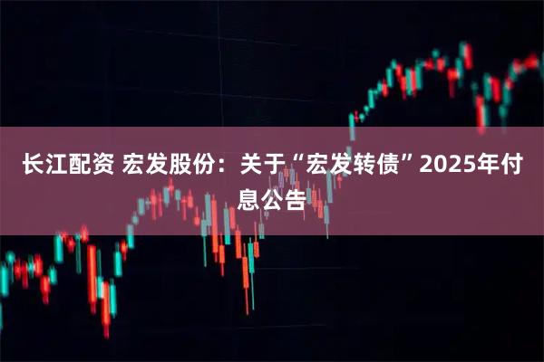 长江配资 宏发股份：关于“宏发转债”2025年付息公告