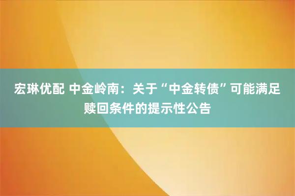 宏琳优配 中金岭南：关于“中金转债”可能满足赎回条件的提示性公告