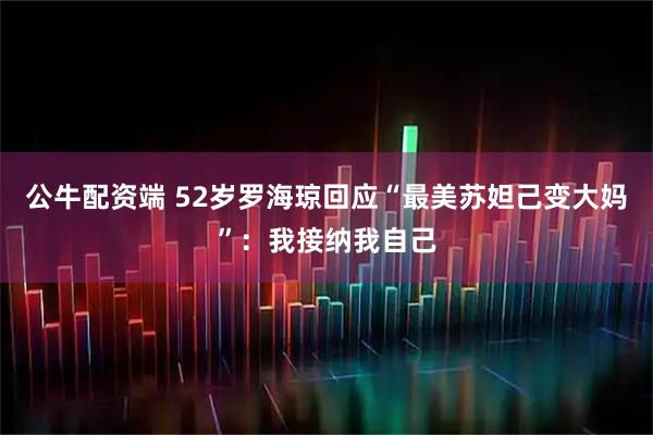 公牛配资端 52岁罗海琼回应“最美苏妲己变大妈”：我接纳我自己