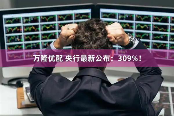 万隆优配 央行最新公布：309%！