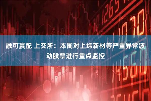 融可赢配 上交所：本周对上纬新材等严重异常波动股票进行重点监控