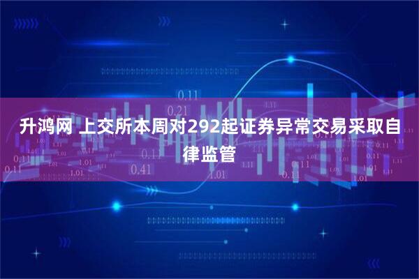 升鸿网 上交所本周对292起证券异常交易采取自律监管