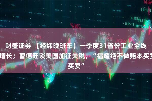 财盛证券 【经纬晚班车】一季度31省份工业全线正增长；曹德旺谈美国加征关税，“福耀绝不做赔本买卖”