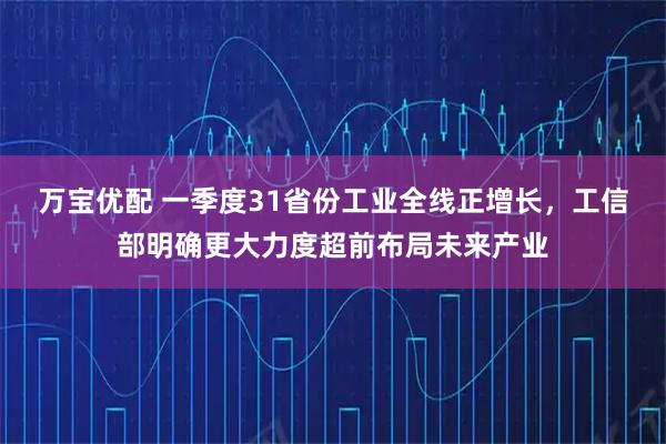 万宝优配 一季度31省份工业全线正增长，工信部明确更大力度超前布局未来产业