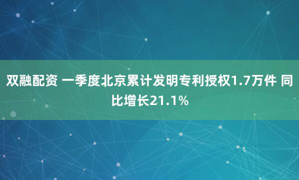 双融配资 一季度北京累计发明专利授权1.7万件 同比增长21.1%