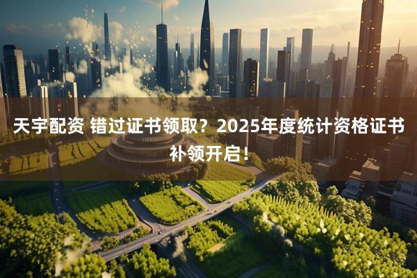 天宇配资 错过证书领取？2025年度统计资格证书补领开启！