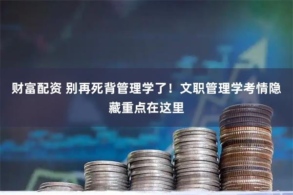 财富配资 别再死背管理学了！文职管理学考情隐藏重点在这里