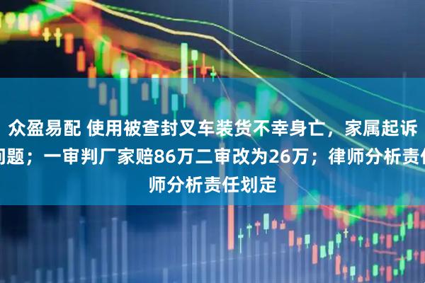 众盈易配 使用被查封叉车装货不幸身亡，家属起诉质量问题；一审判厂家赔86万二审改为26万；律师分析责任划定