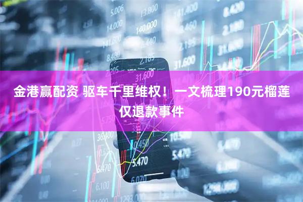 金港赢配资 驱车千里维权！一文梳理190元榴莲仅退款事件