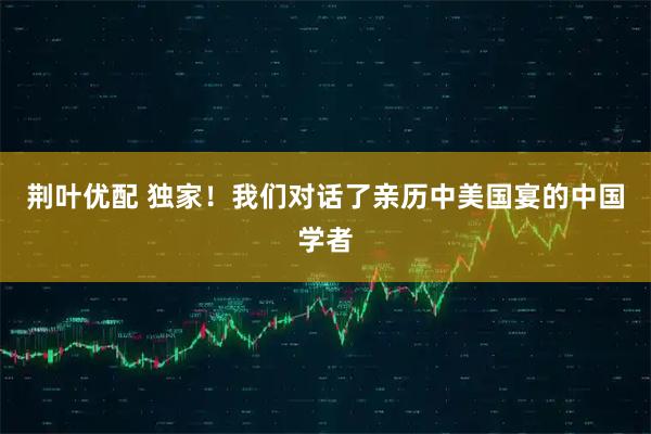 荆叶优配 独家！我们对话了亲历中美国宴的中国学者