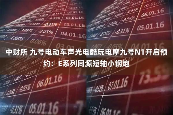 中财所 九号电动车声光电酷玩电摩九号N1开启预约：E系列同源短轴小钢炮