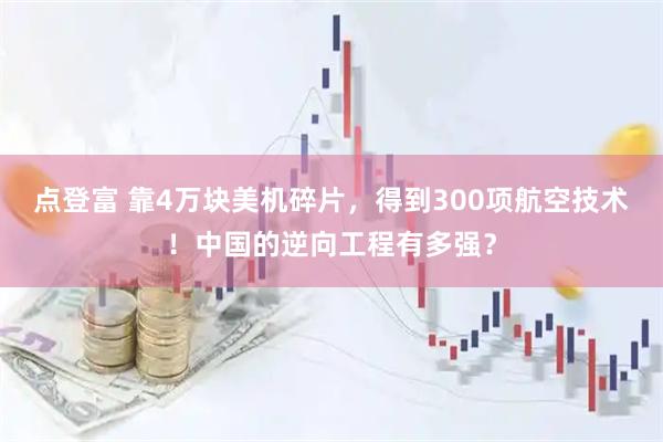 点登富 靠4万块美机碎片，得到300项航空技术！中国的逆向工程有多强？
