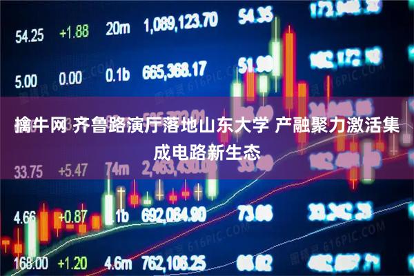 擒牛网 齐鲁路演厅落地山东大学 产融聚力激活集成电路新生态