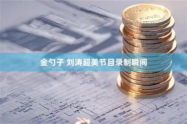 金勺子 刘涛超美节目录制瞬间