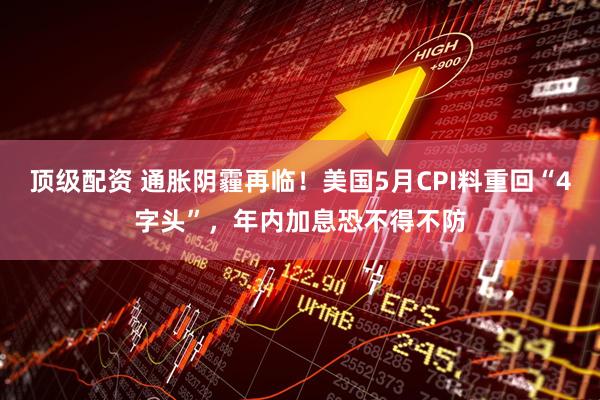 顶级配资 通胀阴霾再临！美国5月CPI料重回“4字头”，年内加息恐不得不防