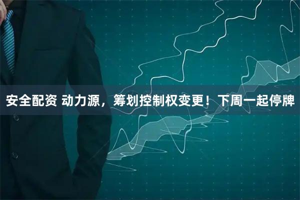 安全配资 动力源，筹划控制权变更！下周一起停牌