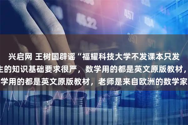 兴启网 王树国辟谣“福耀科技大学不发课本只发岗位清单”:我们对学生的知识基础要求很严,数学用的都是英文原版教材,老师是来自欧洲的数学家