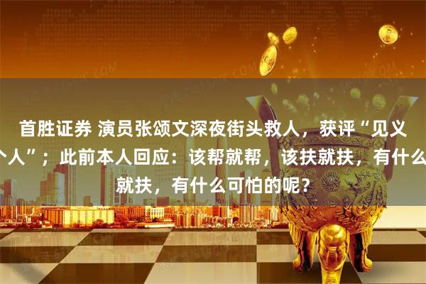 首胜证券 演员张颂文深夜街头救人，获评“见义勇为先进个人”；此前本人回应：该帮就帮，该扶就扶，有什么可怕的呢？