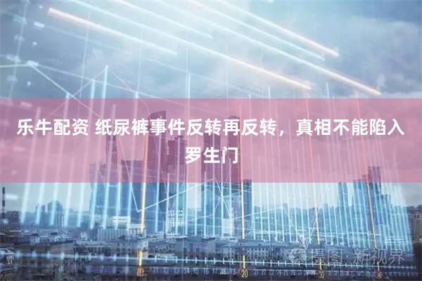 乐牛配资 纸尿裤事件反转再反转，真相不能陷入罗生门