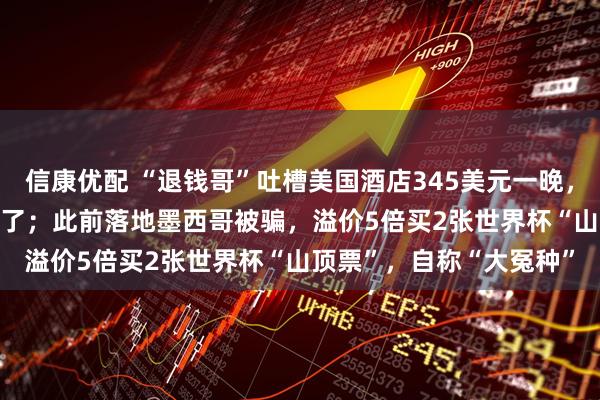 信康优配 “退钱哥”吐槽美国酒店345美元一晚，WiFi要收费：离谱到家了；此前落地墨西哥被骗，溢价5倍买2张世界杯“山顶票”，自称“大冤种”
