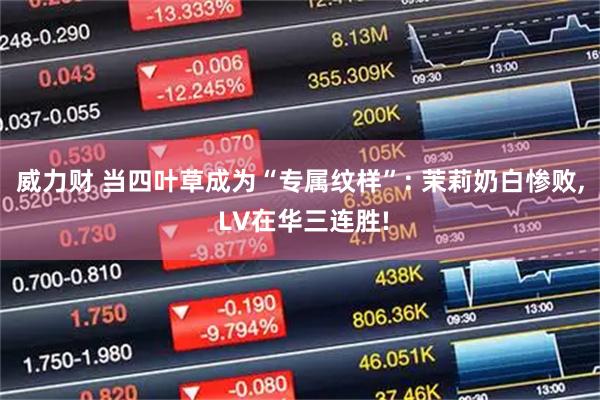 威力财 当四叶草成为“专属纹样”: 茉莉奶白惨败, LV在华三连胜!