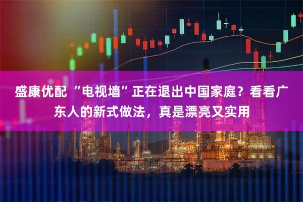 盛康优配 “电视墙”正在退出中国家庭?看看广东人的新式做法,真是漂亮又实用
