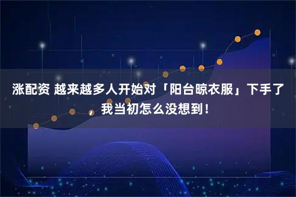 涨配资 越来越多人开始对「阳台晾衣服」下手了，我当初怎么没想到！
