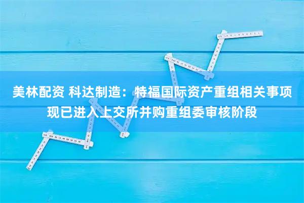 美林配资 科达制造：特福国际资产重组相关事项现已进入上交所并购重组委审核阶段