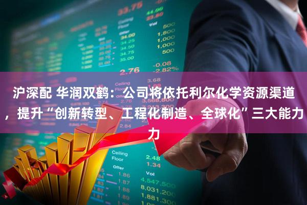 沪深配 华润双鹤：公司将依托利尔化学资源渠道，提升“创新转型、工程化制造、全球化”三大能力