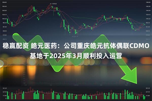 稳赢配资 皓元医药：公司重庆皓元抗体偶联CDMO基地于2025年3月顺利投入运营