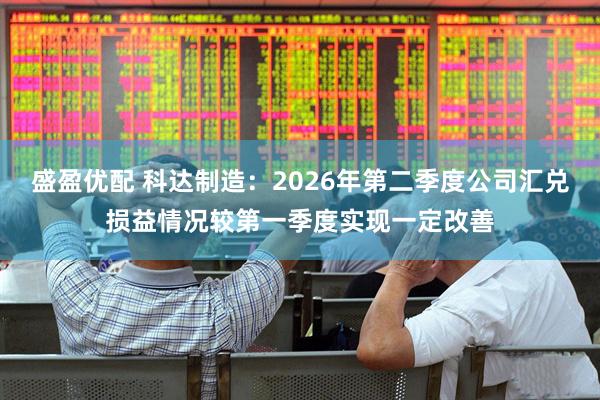 盛盈优配 科达制造：2026年第二季度公司汇兑损益情况较第一季度实现一定改善